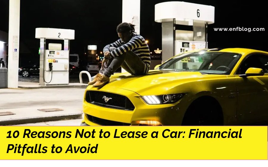 10 Reasons Not to Lease a Car: Financial Pitfalls to Avoid